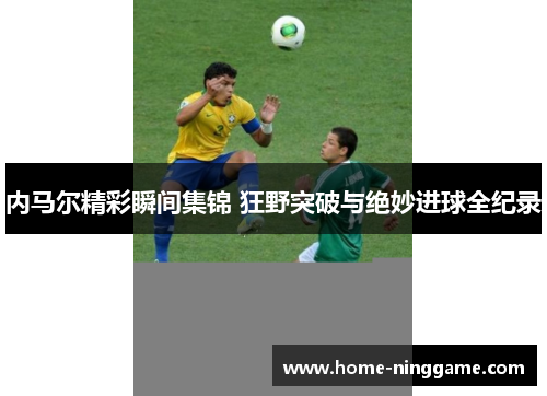 内马尔精彩瞬间集锦 狂野突破与绝妙进球全纪录