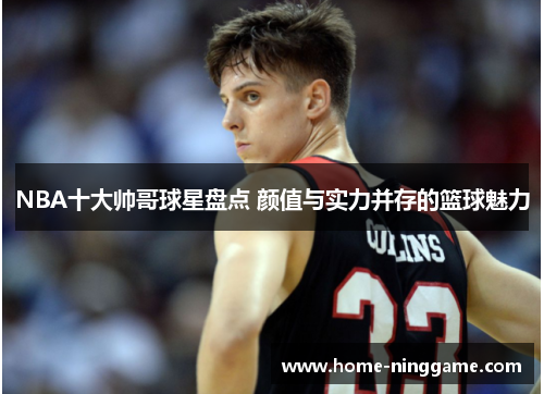 NBA十大帅哥球星盘点 颜值与实力并存的篮球魅力