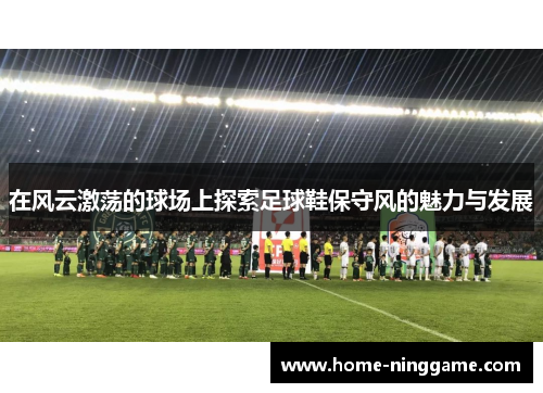 在风云激荡的球场上探索足球鞋保守风的魅力与发展