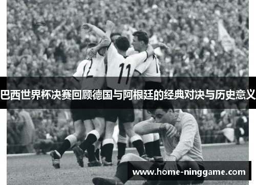 巴西世界杯决赛回顾德国与阿根廷的经典对决与历史意义