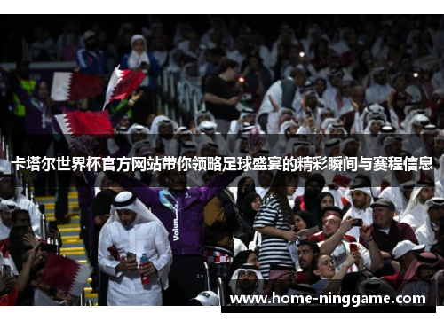 卡塔尔世界杯官方网站带你领略足球盛宴的精彩瞬间与赛程信息