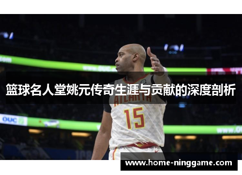 篮球名人堂姚元传奇生涯与贡献的深度剖析