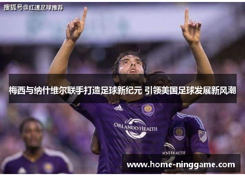 梅西与纳什维尔联手打造足球新纪元 引领美国足球发展新风潮