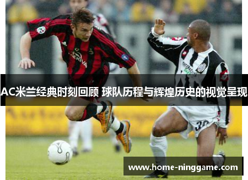 AC米兰经典时刻回顾 球队历程与辉煌历史的视觉呈现
