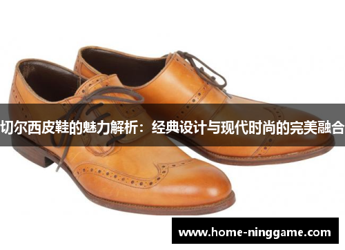 切尔西皮鞋的魅力解析：经典设计与现代时尚的完美融合