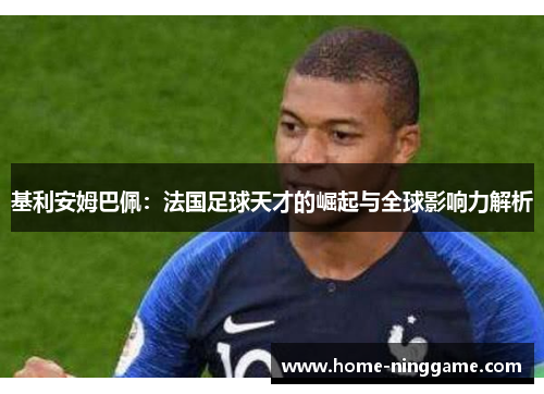 基利安姆巴佩：法国足球天才的崛起与全球影响力解析