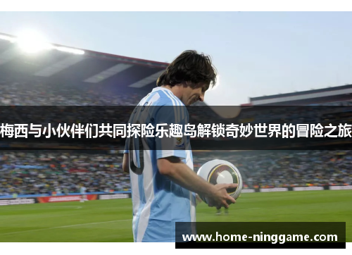 梅西与小伙伴们共同探险乐趣岛解锁奇妙世界的冒险之旅