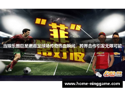 当娱乐圈巨星邂逅足球场传奇热血瞬间，跨界合作引发无限可能
