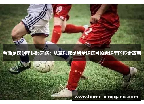 赛斯足球明星崛起之路：从草根球员到全球瞩目顶级球星的传奇故事