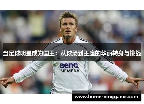 当足球明星成为国王：从球场到王座的华丽转身与挑战