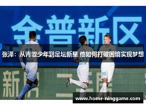 张泽：从青涩少年到足坛新星 他如何打破困境实现梦想