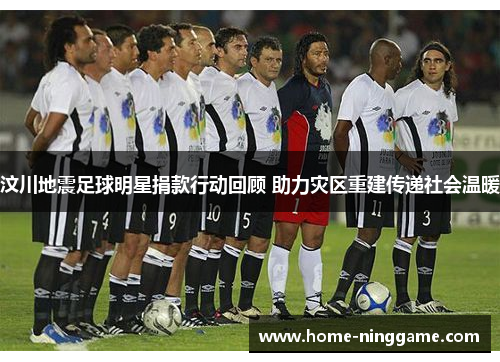 汶川地震足球明星捐款行动回顾 助力灾区重建传递社会温暖