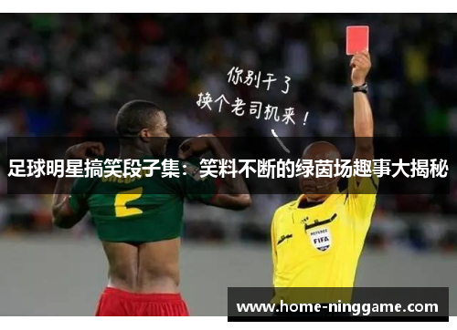 足球明星搞笑段子集：笑料不断的绿茵场趣事大揭秘