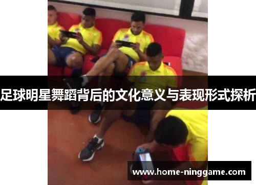 足球明星舞蹈背后的文化意义与表现形式探析