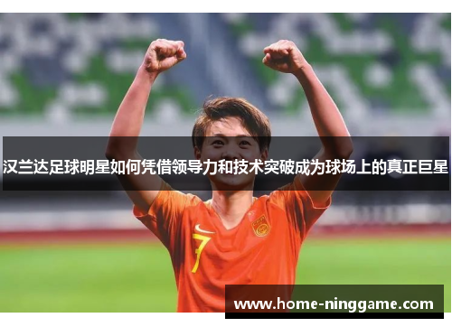 汉兰达足球明星如何凭借领导力和技术突破成为球场上的真正巨星