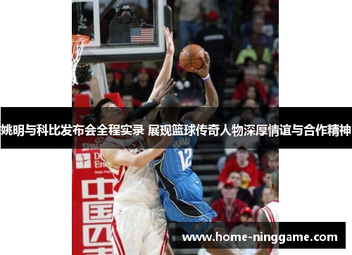 姚明与科比发布会全程实录 展现篮球传奇人物深厚情谊与合作精神