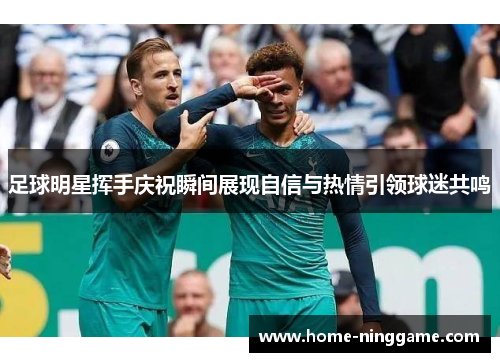 足球明星挥手庆祝瞬间展现自信与热情引领球迷共鸣