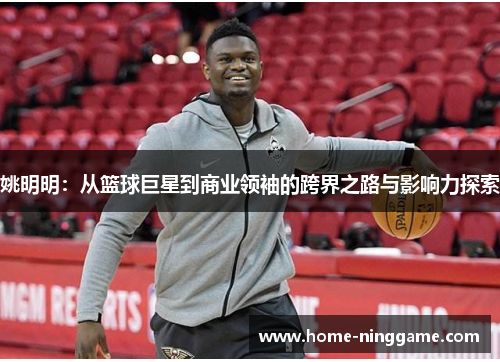 姚明明：从篮球巨星到商业领袖的跨界之路与影响力探索