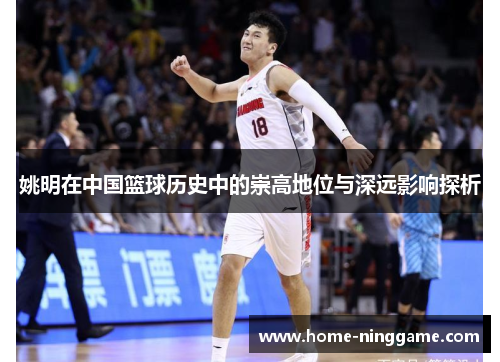 姚明在中国篮球历史中的崇高地位与深远影响探析