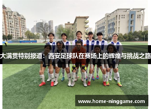 大满贯特别报道：西安足球队在赛场上的辉煌与挑战之路