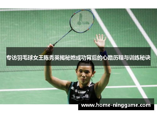 专访羽毛球女王陈秀英揭秘她成功背后的心路历程与训练秘诀