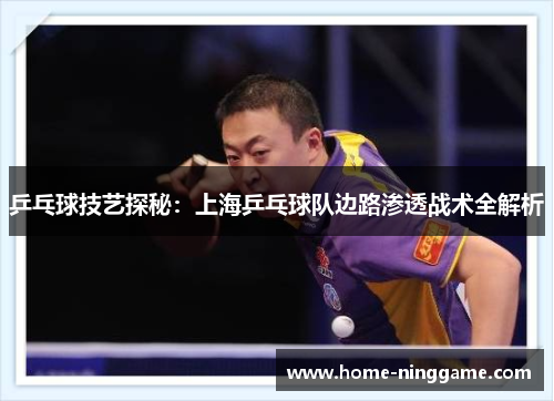 乒乓球技艺探秘：上海乒乓球队边路渗透战术全解析