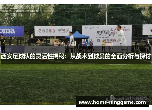 西安足球队的灵活性揭秘：从战术到球员的全面分析与探讨
