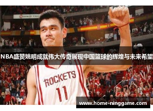 NBA盛赞姚明成就伟大传奇展现中国篮球的辉煌与未来希望