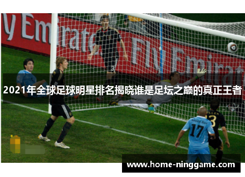 2021年全球足球明星排名揭晓谁是足坛之巅的真正王者