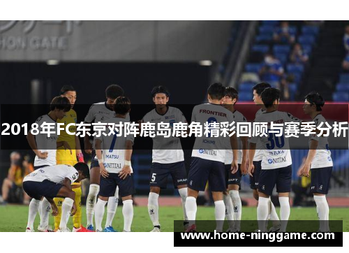 2018年FC东京对阵鹿岛鹿角精彩回顾与赛季分析