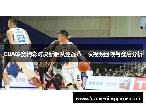 CBA联赛精彩对决新疆队迎战八一队视频回顾与赛后分析