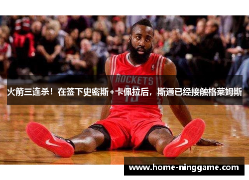 火箭三连杀！在签下史密斯+卡佩拉后，斯通已经接触格莱姆斯