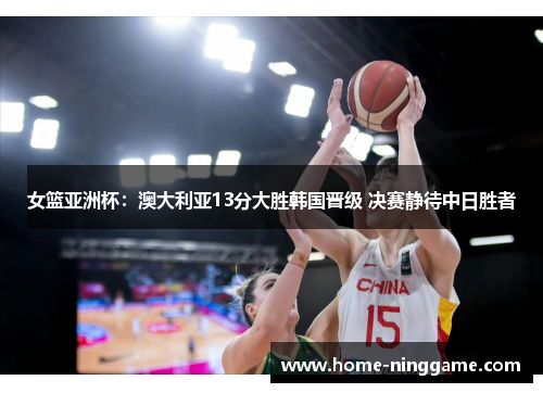 女篮亚洲杯：澳大利亚13分大胜韩国晋级 决赛静待中日胜者