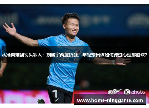 从准英雄到罚失罪人：刘诚宇两度折戟，年轻球员该如何跨过心理那道坎？