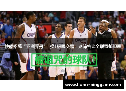 快船招募“亚洲乔丹”1换1极限交易，这阵容让全联盟都胆寒