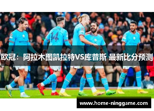 欧冠：阿拉木图凯拉特VS库普斯 最新比分预测