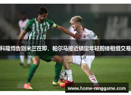 科隆博告别米兰在即，帕尔马接近锁定年轻前锋租借交易