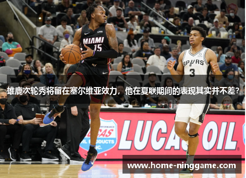 雄鹿次轮秀将留在塞尔维亚效力，他在夏联期间的表现其实并不差？
