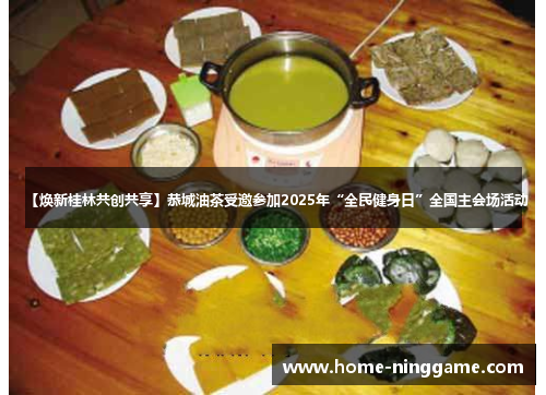 【焕新桂林共创共享】恭城油茶受邀参加2025年“全民健身日”全国主会场活动